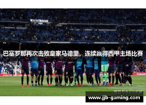 巴塞罗那再次击败皇家马德里,连续赢得西甲主场比赛 巴塞罗那再次击败皇家马德里,连续赢得西甲主场比赛