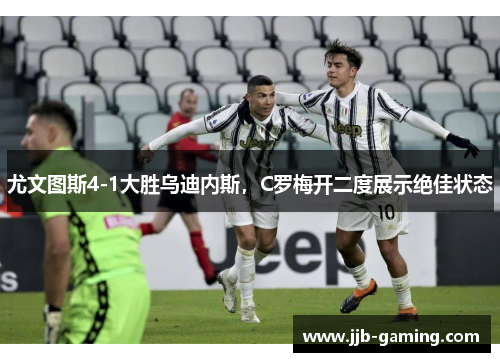 尤文图斯4-1大胜乌迪内斯，C罗梅开二度展示绝佳状态