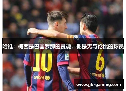 哈维：梅西是巴塞罗那的灵魂，他是无与伦比的球员