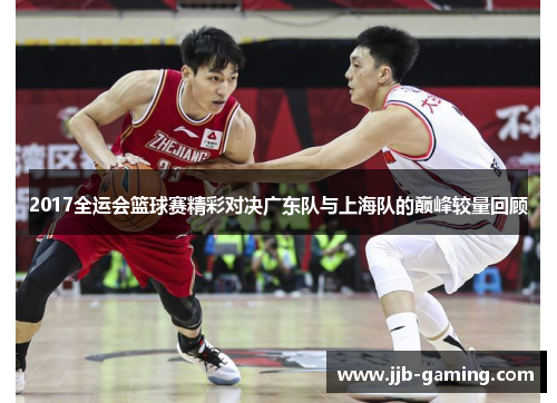 2017全运会篮球赛精彩对决广东队与上海队的巅峰较量回顾