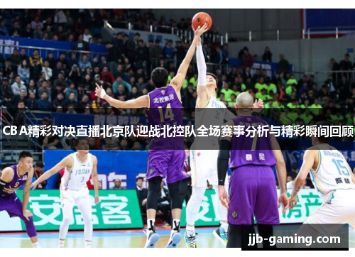 CBA精彩对决直播北京队迎战北控队全场赛事分析与精彩瞬间回顾
