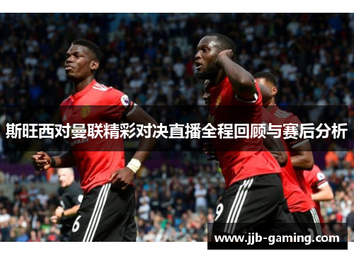 斯旺西对曼联精彩对决直播全程回顾与赛后分析