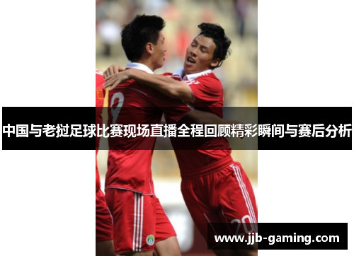 中国与老挝足球比赛现场直播全程回顾精彩瞬间与赛后分析